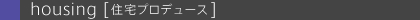�Ehousing[�ݑ�v���f���[�X]